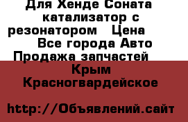 Для Хенде Соната5 катализатор с резонатором › Цена ­ 4 000 - Все города Авто » Продажа запчастей   . Крым,Красногвардейское